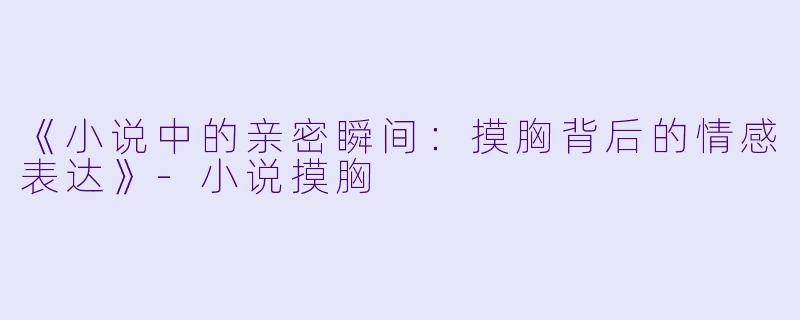 《小说中的亲密瞬间：摸胸背后的情感表达》-小说摸胸