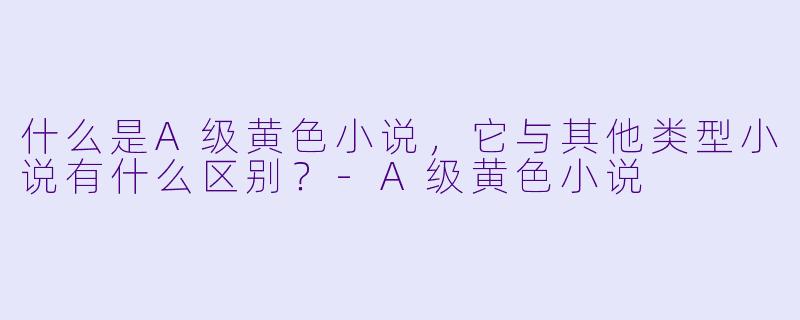 什么是A级黄色小说,它与其他类型小说有什么区别?