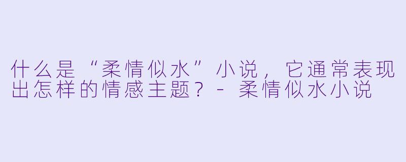 什么是“柔情似水”小说，它通常表现出怎样的情感主题？-柔情似水小说