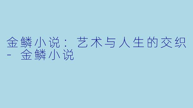 金鳞小说：艺术与人生的交织-金鳞小说