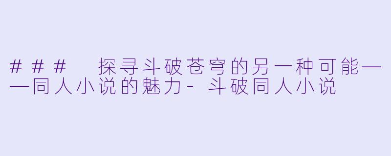 ### 探寻斗破苍穹的另一种可能——同人小说的魅力-斗破同人小说