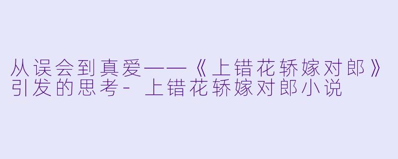 从误会到真爱——《上错花轿嫁对郎》引发的思考-上错花轿嫁对郎小说