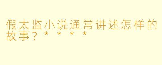 假太监小说通常讲述怎样的故事?****