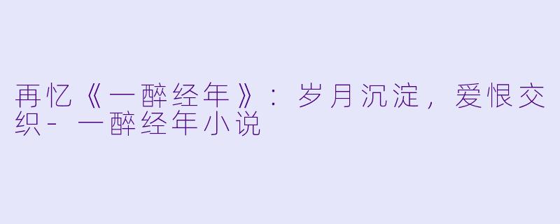 再忆《一醉经年》：岁月沉淀，爱恨交织-一醉经年小说