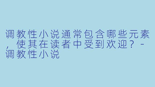 调教性小说通常包含哪些元素,使其在读者中受到欢迎?