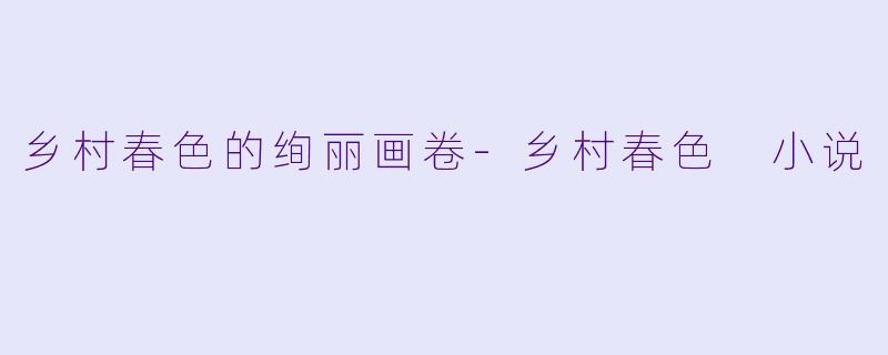 乡村春色的绚丽画卷-乡村春色 小说