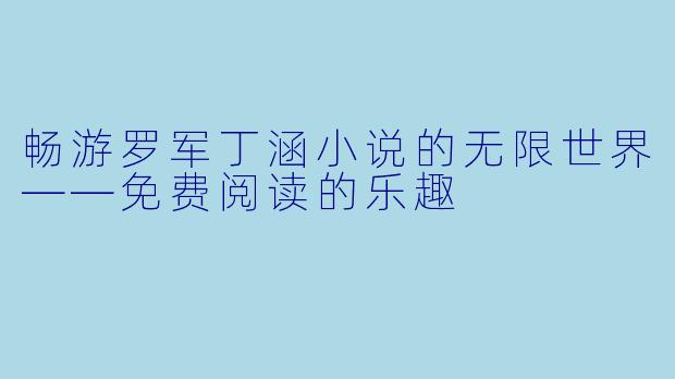 畅游罗军丁涵小说的无限世界——免费阅读的乐趣