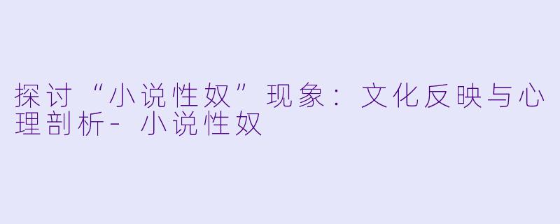 探讨“小说性奴”现象：文化反映与心理剖析