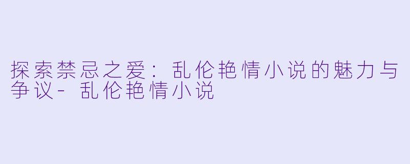 探索禁忌之爱:乱伦艳情小说的魅力与争议