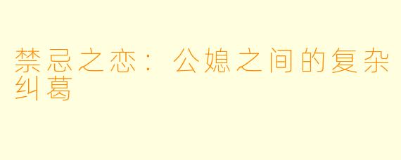 禁忌之恋：公媳之间的复杂纠葛