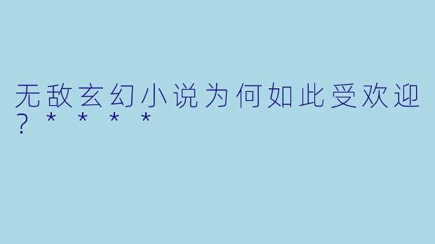 无敌玄幻小说为何如此受欢迎?****