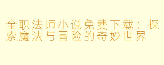 全职法师小说免费下载：探索魔法与冒险的奇妙世界
