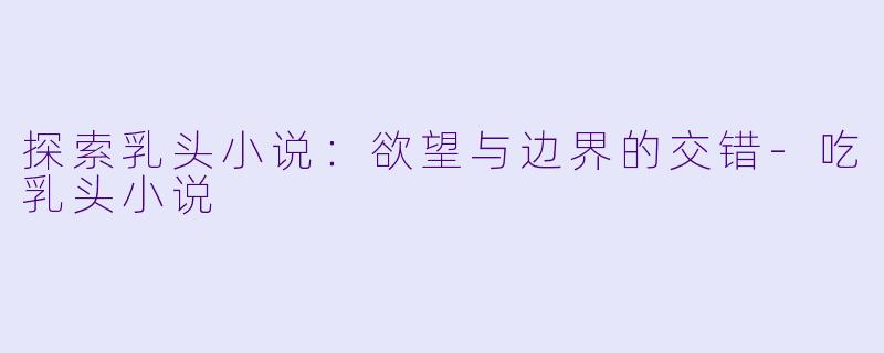 探索乳头小说：欲望与边界的交错-吃乳头小说