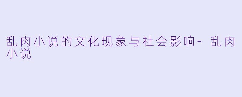 乱肉小说的文化现象与社会影响-乱肉小说