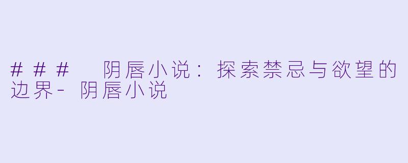 ### 阴唇小说：探索禁忌与欲望的边界-阴唇小说