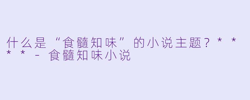 什么是“食髓知味”的小说主题？****-食髓知味小说