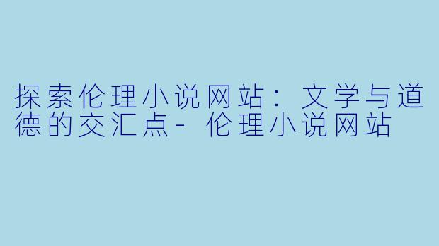 探索伦理小说网站：文学与道德的交汇点-伦理小说网站