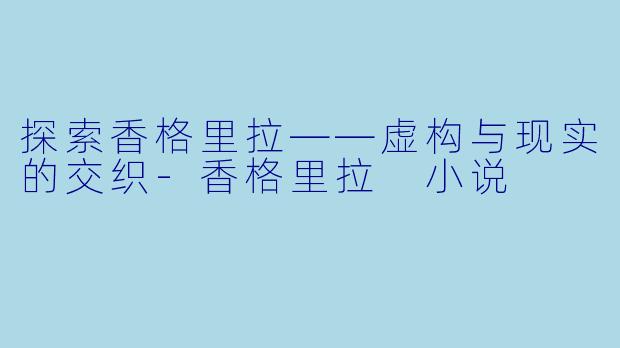 探索香格里拉——虚构与现实的交织-香格里拉 小说