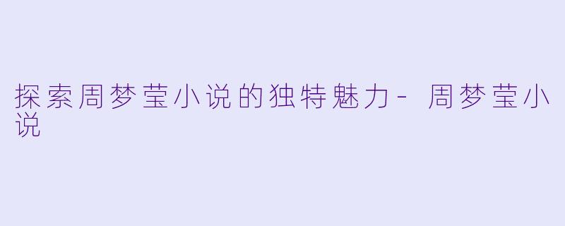 探索周梦莹小说的独特魅力-周梦莹小说