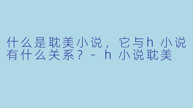 什么是耽美小说,它与h小说有什么关系?