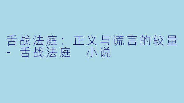 舌战法庭：正义与谎言的较量-舌战法庭 小说