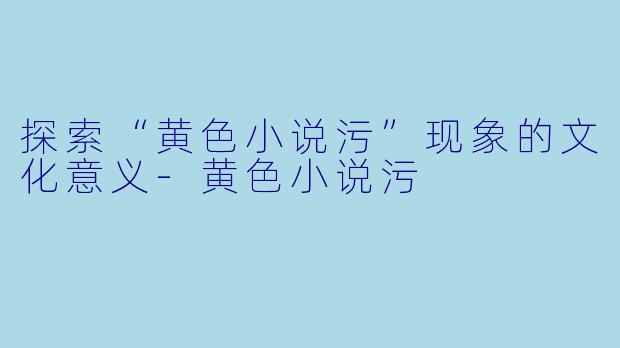 探索“黄色小说污”现象的文化意义-黄色小说污