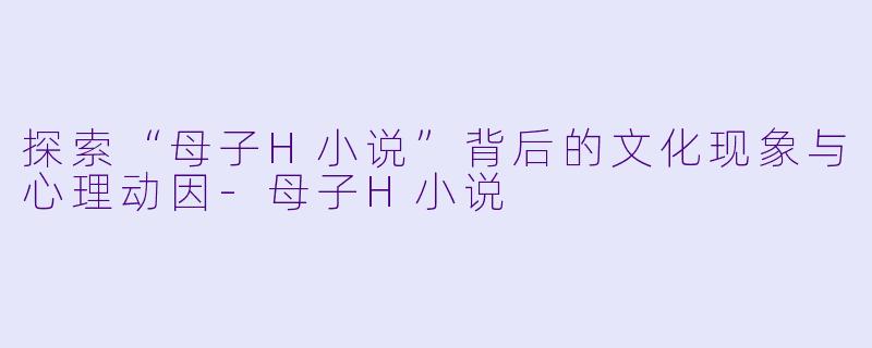 探索“母子H小说”背后的文化现象与心理动因
