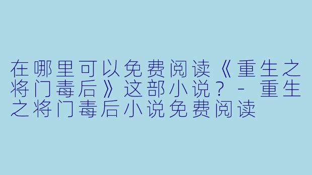 在哪里可以免费阅读《重生之将门毒后》这部小说?