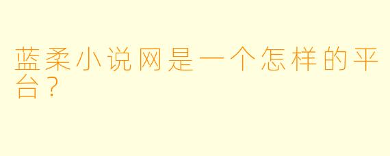 蓝柔小说网是一个怎样的平台？  