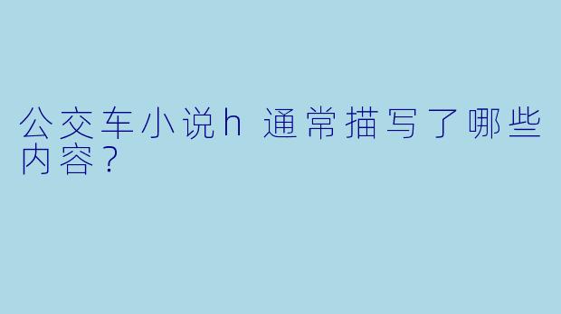 公交车小说h通常描写了哪些内容?
