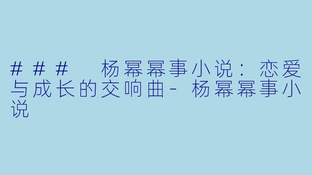 ### 杨幂幂事小说：恋爱与成长的交响曲-杨幂幂事小说