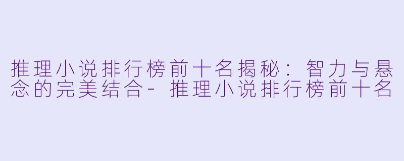 推理小说排行榜前十名揭秘:智力与悬念的完美结合