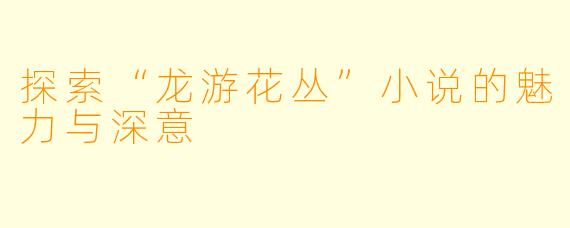 探索“龙游花丛”小说的魅力与深意