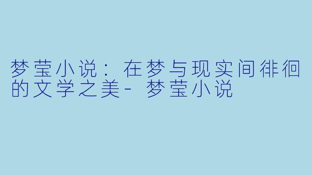 梦莹小说：在梦与现实间徘徊的文学之美-梦莹小说