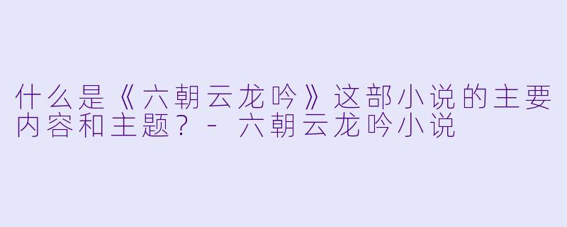 什么是《六朝云龙吟》这部小说的主要内容和主题?
