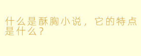 什么是酥胸小说,它的特点是什么?