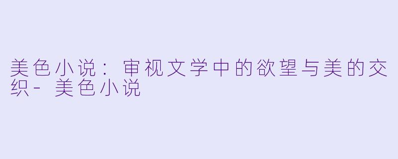 美色小说:审视文学中的欲望与美的交织
