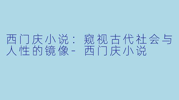 西门庆小说：窥视古代社会与人性的镜像-西门庆小说