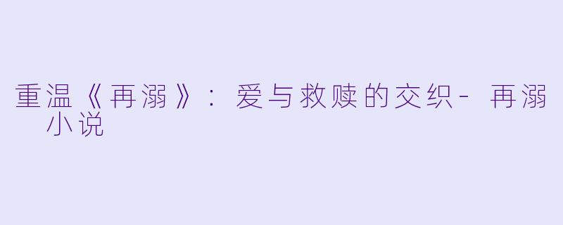 重温《再溺》：爱与救赎的交织-再溺 小说