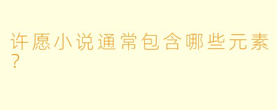许愿小说通常包含哪些元素？  