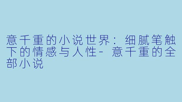 意千重的小说世界：细腻笔触下的情感与人性-意千重的全部小说