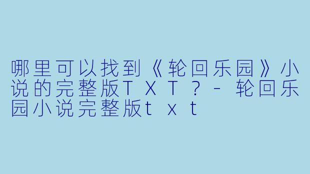 哪里可以找到《轮回乐园》小说的完整版TXT？-轮回乐园小说完整版txt
