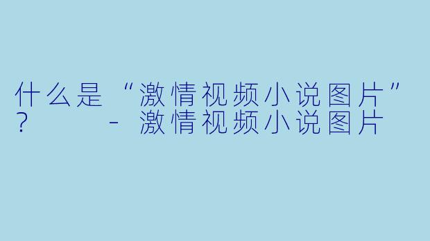 什么是“激情视频小说图片”?