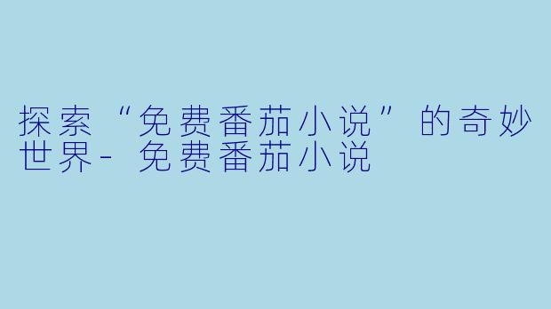 探索“免费番茄小说”的奇妙世界-免费番茄小说