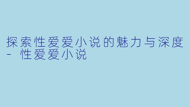 探索性爱爱小说的魅力与深度-性爱爱小说
