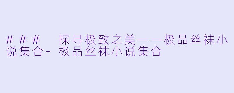 ### 探寻极致之美——极品丝袜小说集合