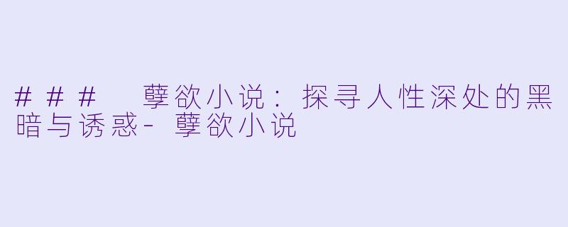 ### 孽欲小说：探寻人性深处的黑暗与诱惑-孽欲小说