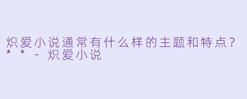 炽爱小说通常有什么样的主题和特点?**