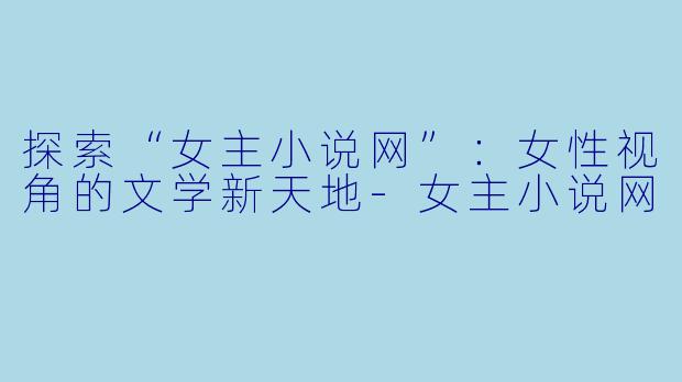 探索“女主小说网”：女性视角的文学新天地-女主小说网