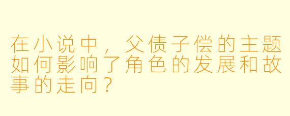 在小说中,父债子偿的主题如何影响了角色的发展和故事的走向?